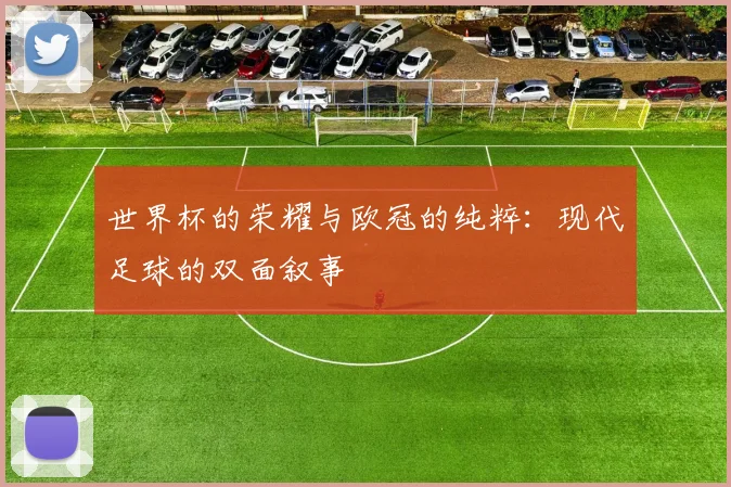 世界杯的荣耀与欧冠的纯粹：现代足球的双面叙事