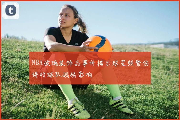 NBA玻璃装饰品事件揭示球星频繁伤停对球队战绩影响
