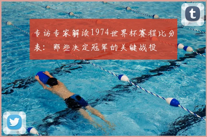 专访专家解读1974世界杯赛程比分表：那些决定冠军的关键战役