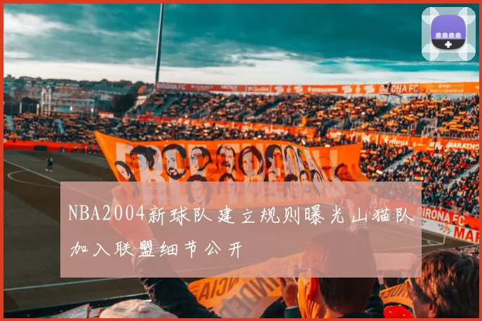 NBA2004新球队建立规则曝光山猫队加入联盟细节公开