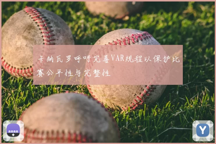 卡纳瓦罗呼吁完善VAR规程以保护比赛公平性与完整性