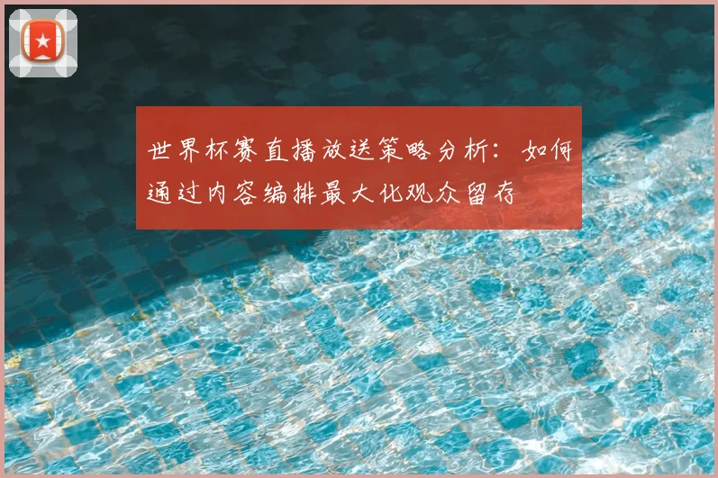 世界杯赛直播放送策略分析：如何通过内容编排最大化观众留存