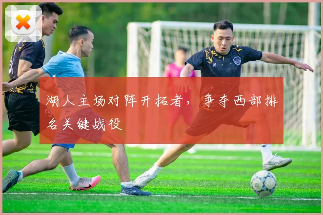 湖人主场对阵开拓者，争夺西部排名关键战役