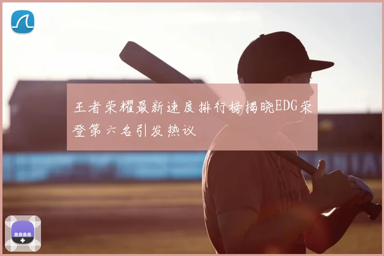 王者荣耀最新速度排行榜揭晓EDG荣登第六名引发热议