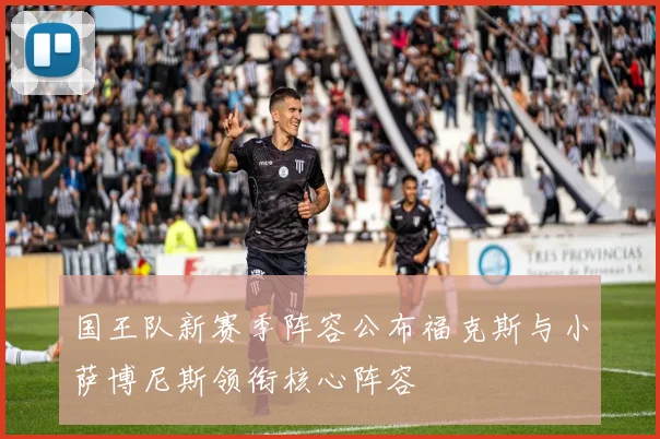 国王队新赛季阵容公布福克斯与小萨博尼斯领衔核心阵容