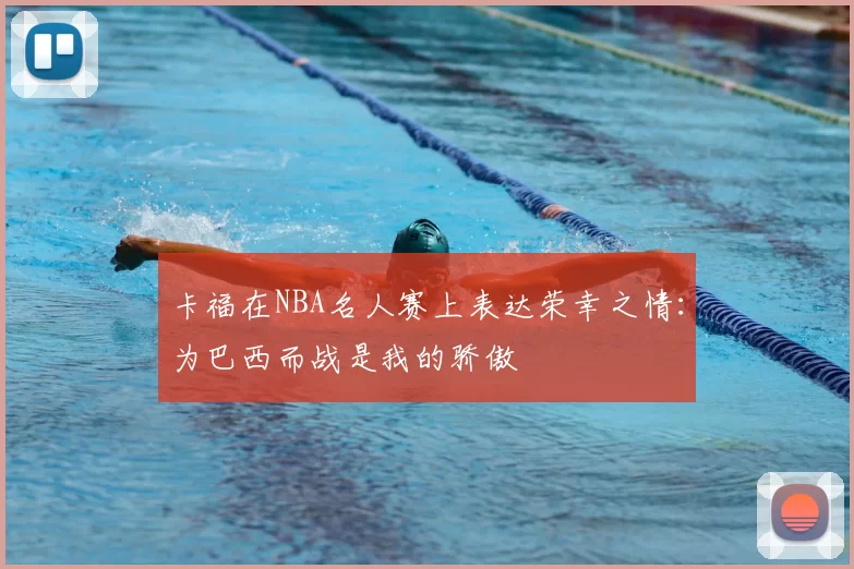 卡福在NBA名人赛上表达荣幸之情：为巴西而战是我的骄傲
