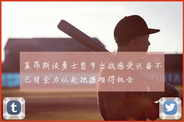 莱昂斯谈勇士首节出战感受兴奋不已将全力以赴把握难得机会