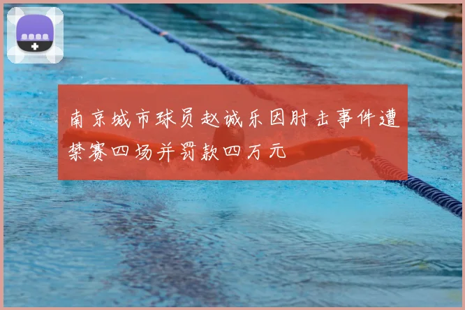 南京城市球员赵诚乐因肘击事件遭禁赛四场并罚款四万元