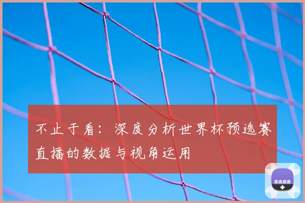 不止于看:深度分析世界杯预选赛直播的数据与视角运用