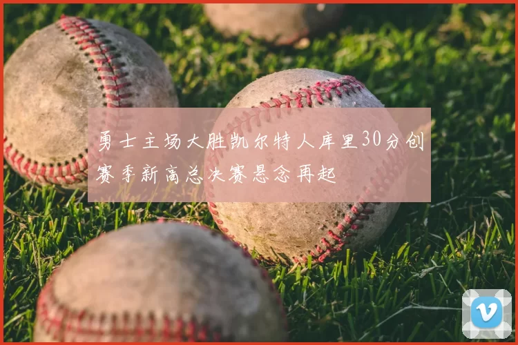 勇士主场大胜凯尔特人库里30分创赛季新高总决赛悬念再起