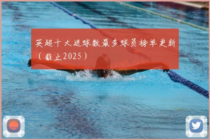 英超十大进球数最多球员榜单更新（截止2025）