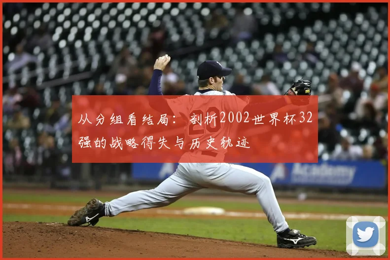 从分组看结局：剖析2002世界杯32强的战略得失与历史轨迹
