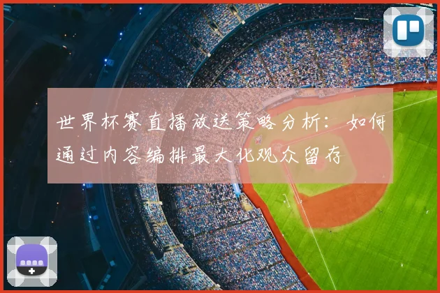 世界杯赛直播放送策略分析：如何通过内容编排最大化观众留存