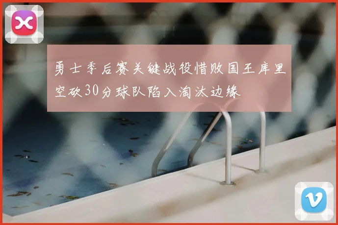 勇士季后赛关键战役惜败国王库里空砍30分球队陷入淘汰边缘