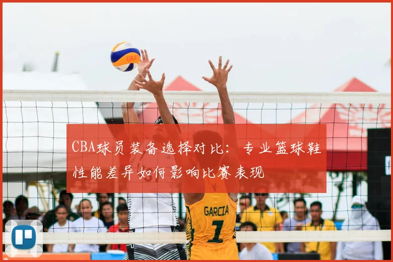 CBA球员装备选择对比：专业篮球鞋性能差异如何影响比赛表现
