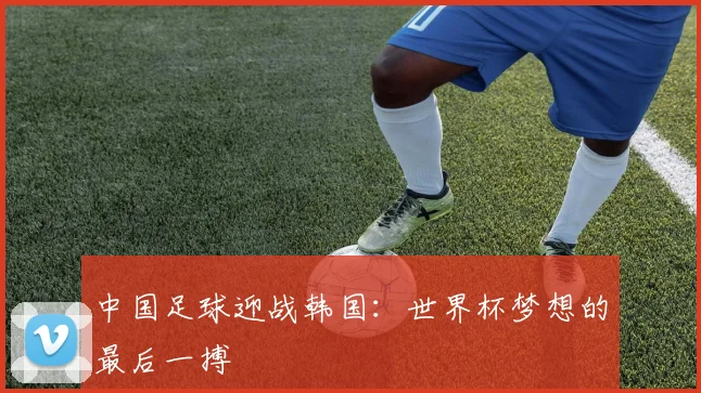 中国足球迎战韩国：世界杯梦想的最后一搏