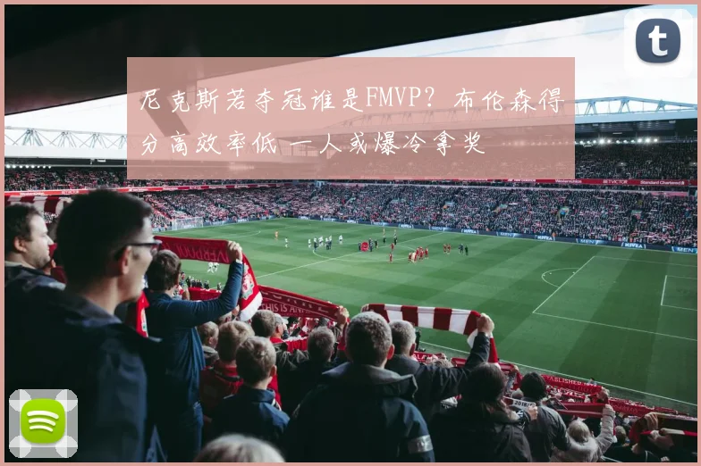 尼克斯若夺冠谁是FMVP？布伦森得分高效率低 一人或爆冷拿奖