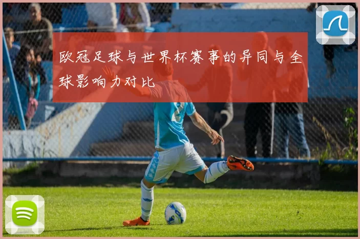 欧冠足球与世界杯赛事的异同与全球影响力对比