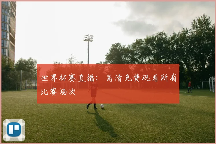 世界杯赛直播：高清免费观看所有比赛场次