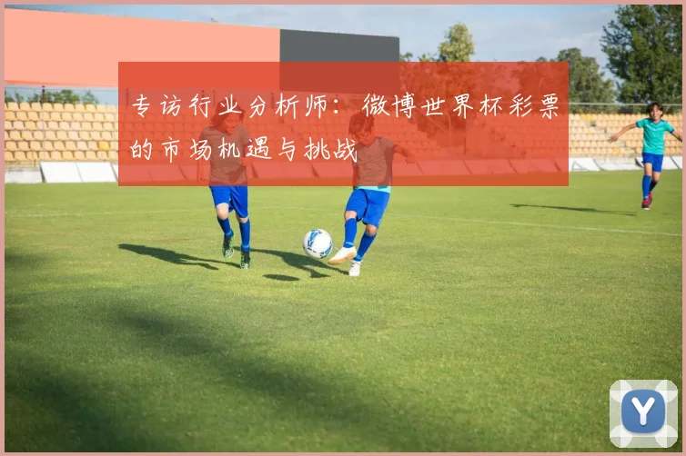 专访行业分析师：微博世界杯彩票的市场机遇与挑战