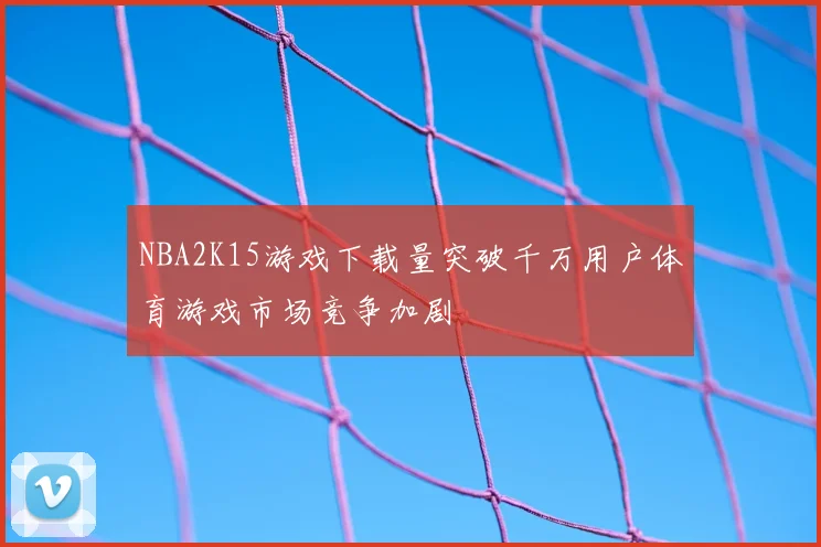 NBA2K15游戏下载量突破千万用户体育游戏市场竞争加剧