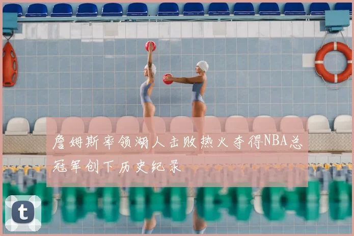 詹姆斯率领湖人击败热火夺得NBA总冠军创下历史纪录