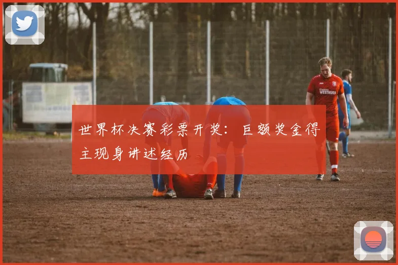 世界杯决赛彩票开奖：巨额奖金得主现身讲述经历