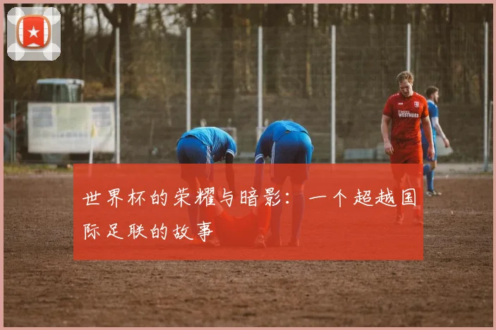 世界杯的荣耀与暗影：一个超越国际足联的故事