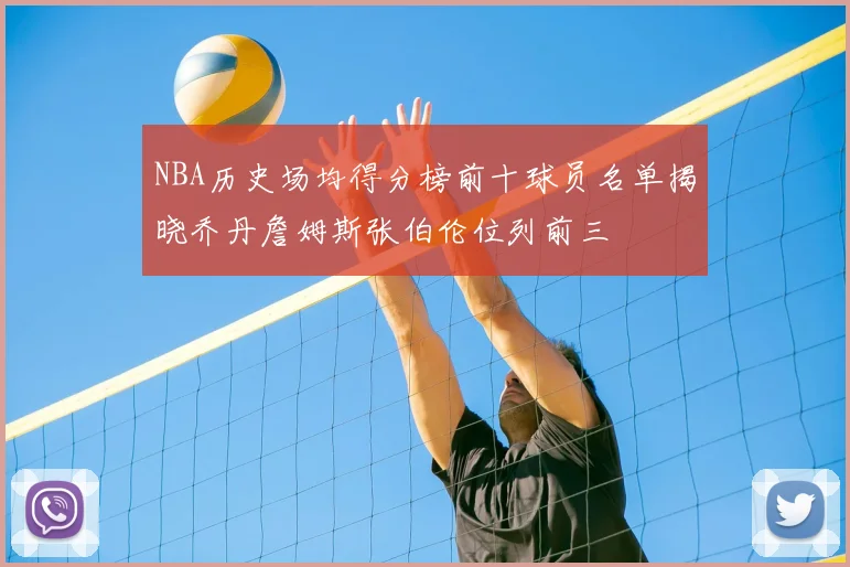 NBA历史场均得分榜前十球员名单揭晓乔丹詹姆斯张伯伦位列前三