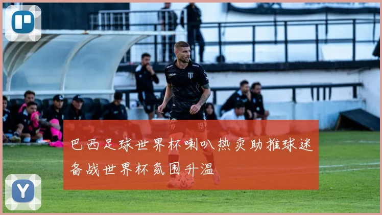 巴西足球世界杯喇叭热卖助推球迷备战世界杯氛围升温