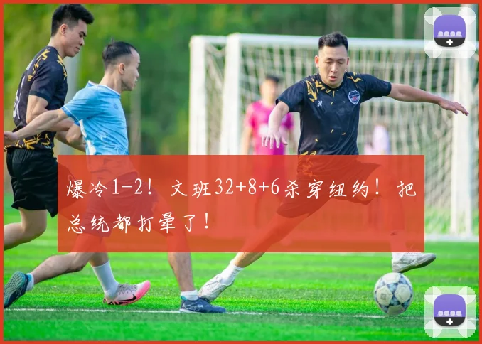 爆冷1-2！文班32+8+6杀穿纽约！把总统都打晕了！