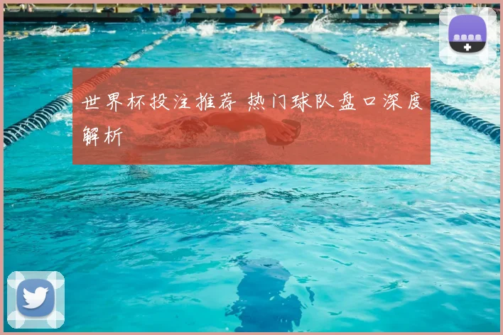 世界杯投注推荐 热门球队盘口深度解析