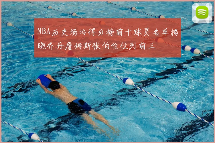 NBA历史场均得分榜前十球员名单揭晓乔丹詹姆斯张伯伦位列前三