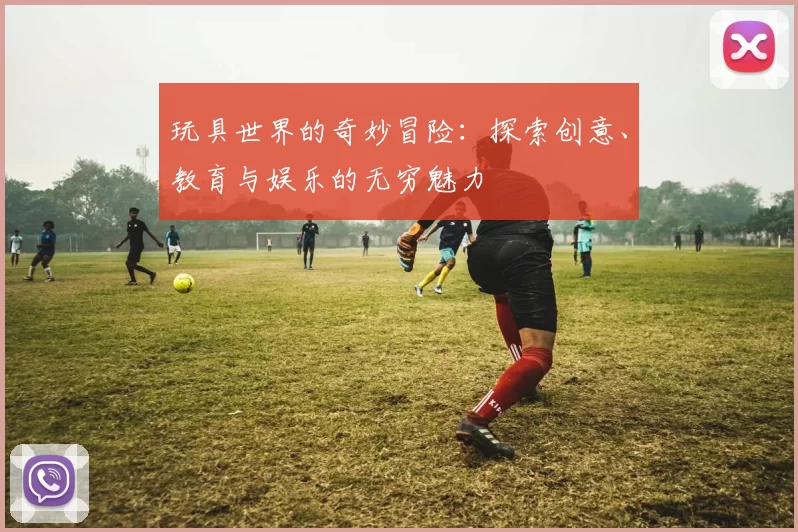 玩具世界的奇妙冒险：探索创意、教育与娱乐的无穷魅力