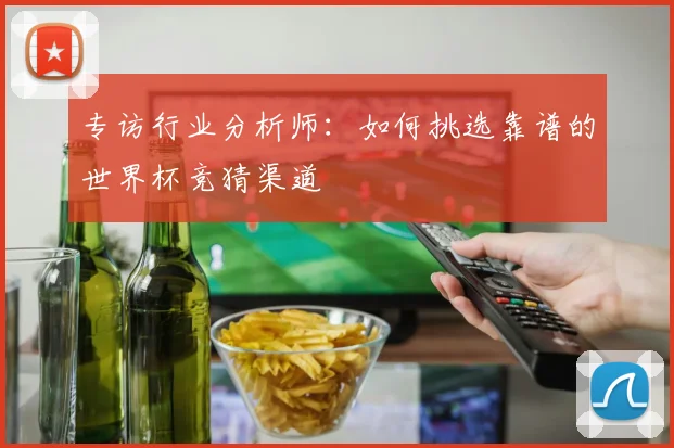专访行业分析师：如何挑选靠谱的世界杯竞猜渠道