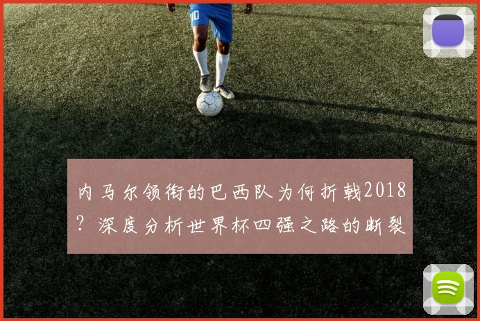 内马尔领衔的巴西队为何折戟2018？深度分析世界杯四强之路的断裂点