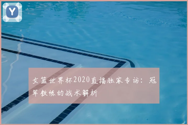 女篮世界杯2020直播独家专访：冠军教练的战术解析