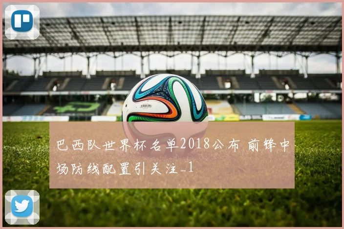 巴西队世界杯名单2018公布 前锋中场防线配置引关注_1