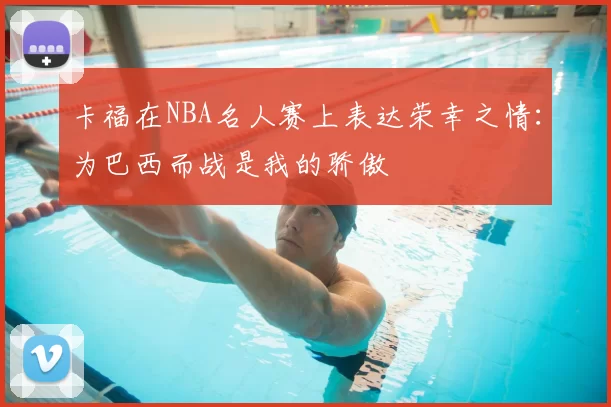 卡福在NBA名人赛上表达荣幸之情：为巴西而战是我的骄傲