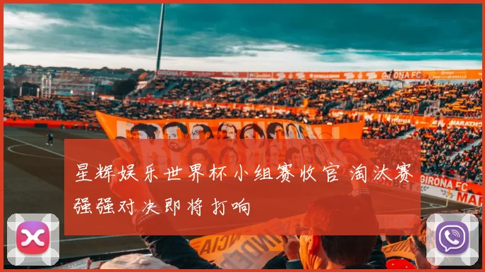 星辉娱乐世界杯小组赛收官 淘汰赛强强对决即将打响