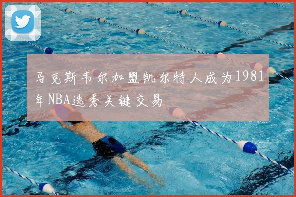 马克斯韦尔加盟凯尔特人成为1981年NBA选秀关键交易