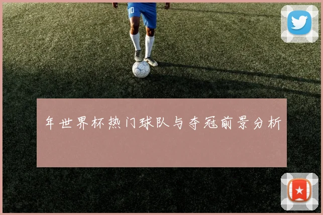 年世界杯热门球队与夺冠前景分析