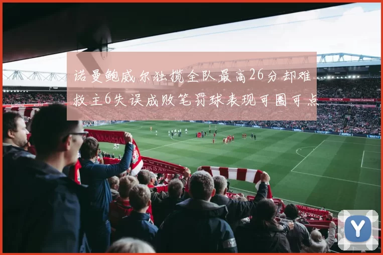 诺曼鲍威尔独揽全队最高26分却难救主6失误成败笔罚球表现可圈可点