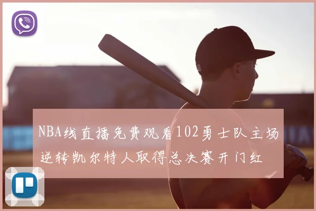 NBA线直播免费观看102勇士队主场逆转凯尔特人取得总决赛开门红