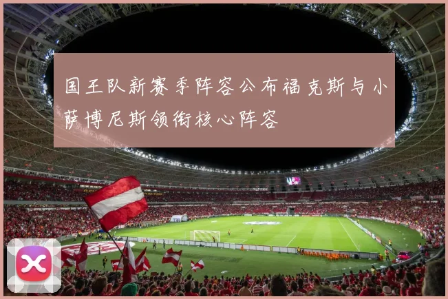 国王队新赛季阵容公布福克斯与小萨博尼斯领衔核心阵容