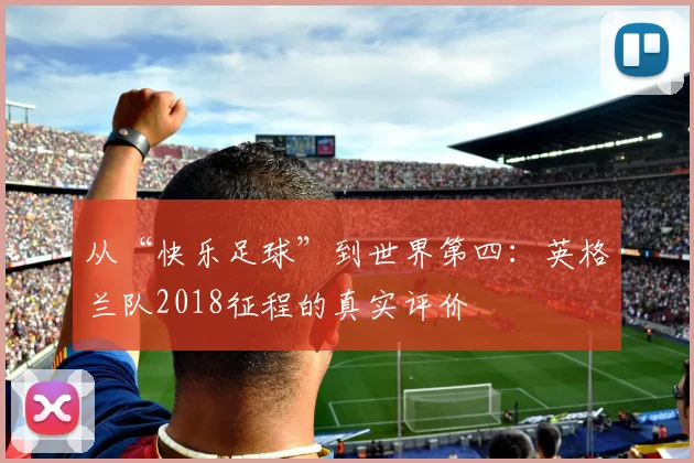 从“快乐足球”到世界第四：英格兰队2018征程的真实评价