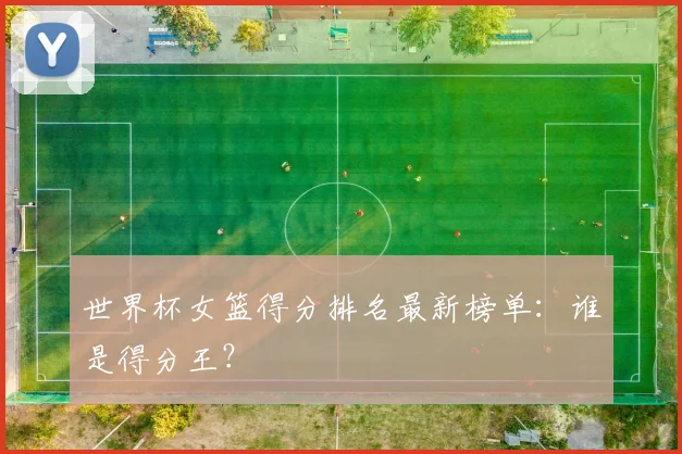 世界杯女篮得分排名最新榜单：谁是得分王？