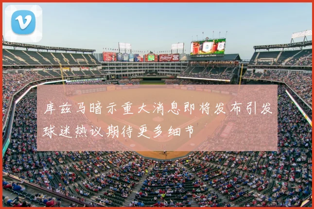 库兹马暗示重大消息即将发布引发球迷热议期待更多细节