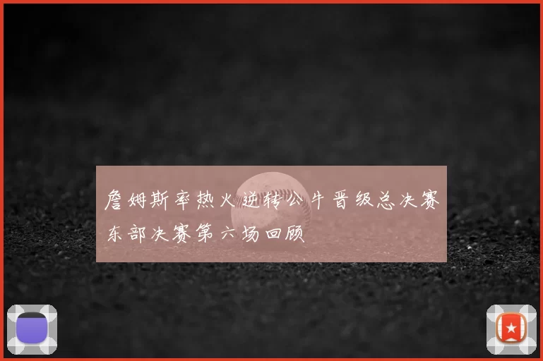 詹姆斯率热火逆转公牛晋级总决赛东部决赛第六场回顾