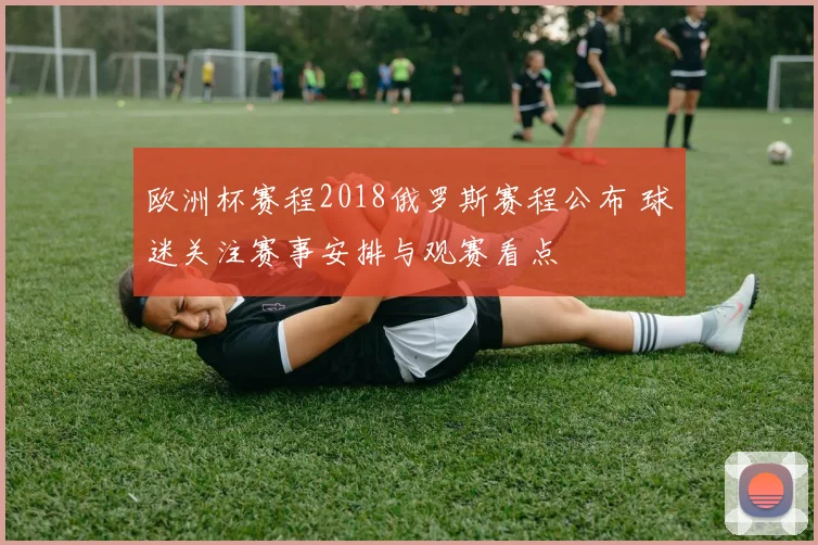 欧洲杯赛程2018俄罗斯赛程公布 球迷关注赛事安排与观赛看点